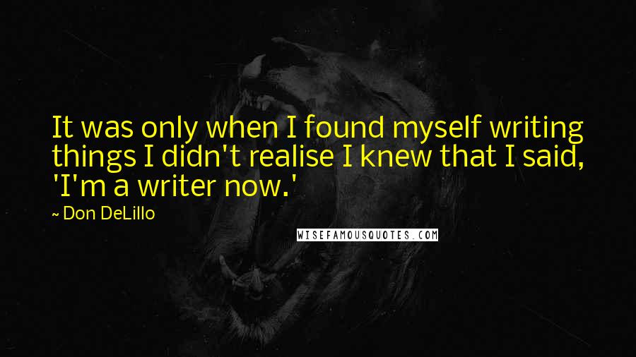 Don DeLillo Quotes: It was only when I found myself writing things I didn't realise I knew that I said, 'I'm a writer now.'