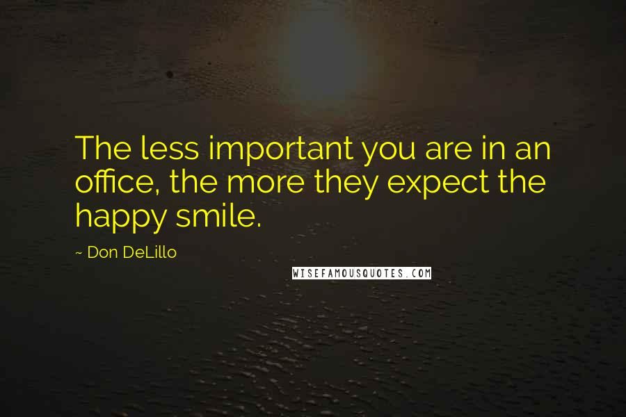 Don DeLillo Quotes: The less important you are in an office, the more they expect the happy smile.