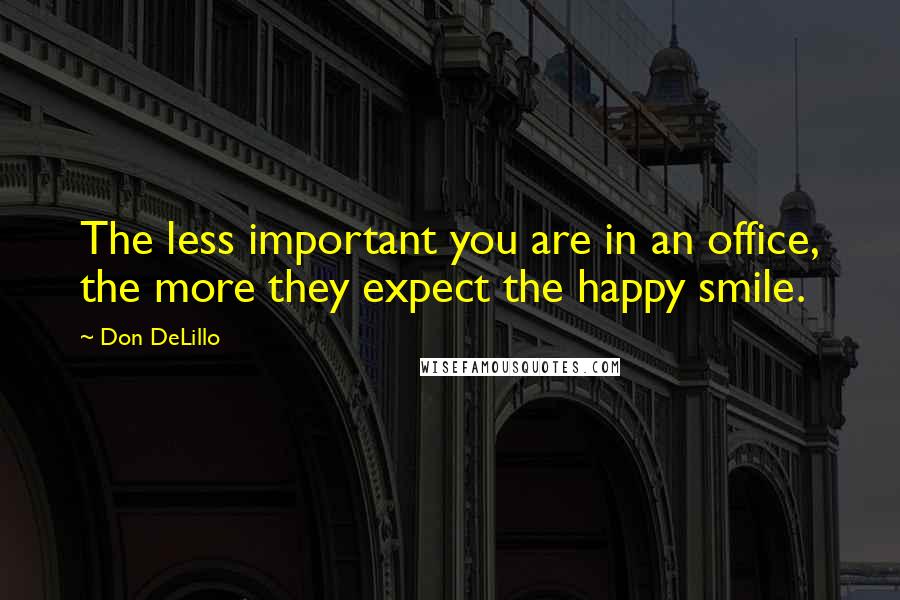 Don DeLillo Quotes: The less important you are in an office, the more they expect the happy smile.