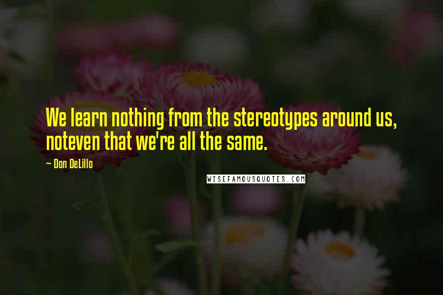 Don DeLillo Quotes: We learn nothing from the stereotypes around us, noteven that we're all the same.