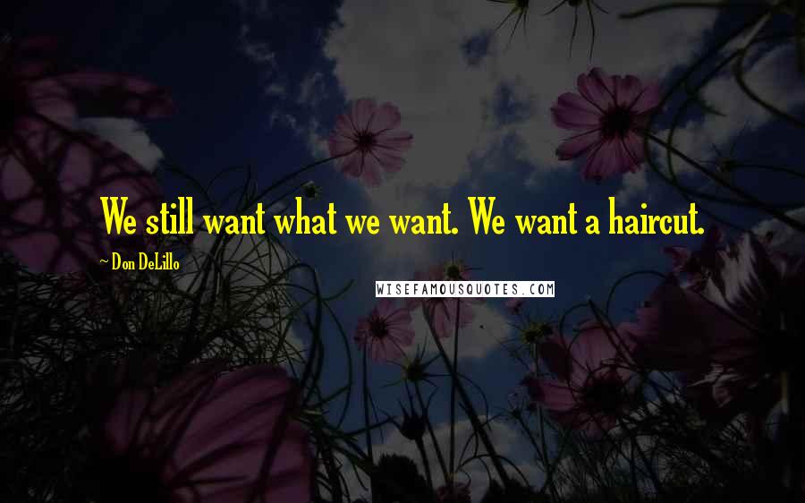 Don DeLillo Quotes: We still want what we want. We want a haircut.