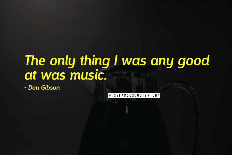 Don Gibson Quotes: The only thing I was any good at was music.