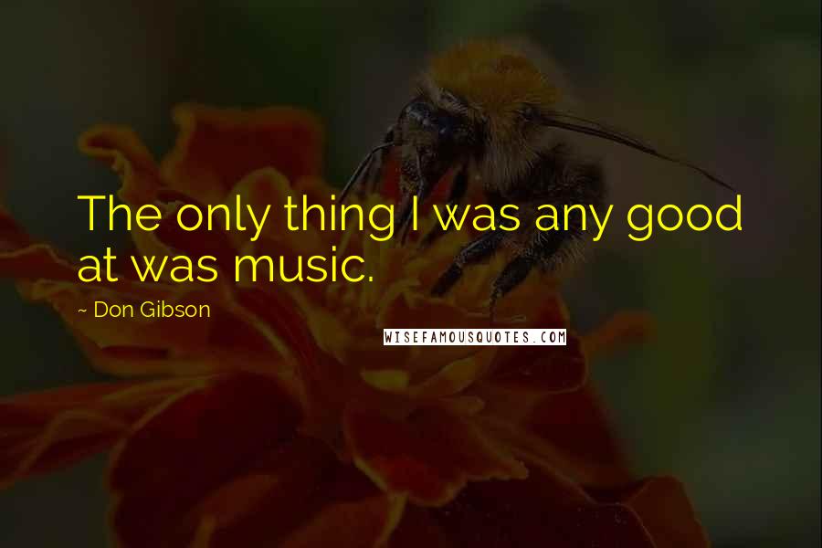 Don Gibson Quotes: The only thing I was any good at was music.