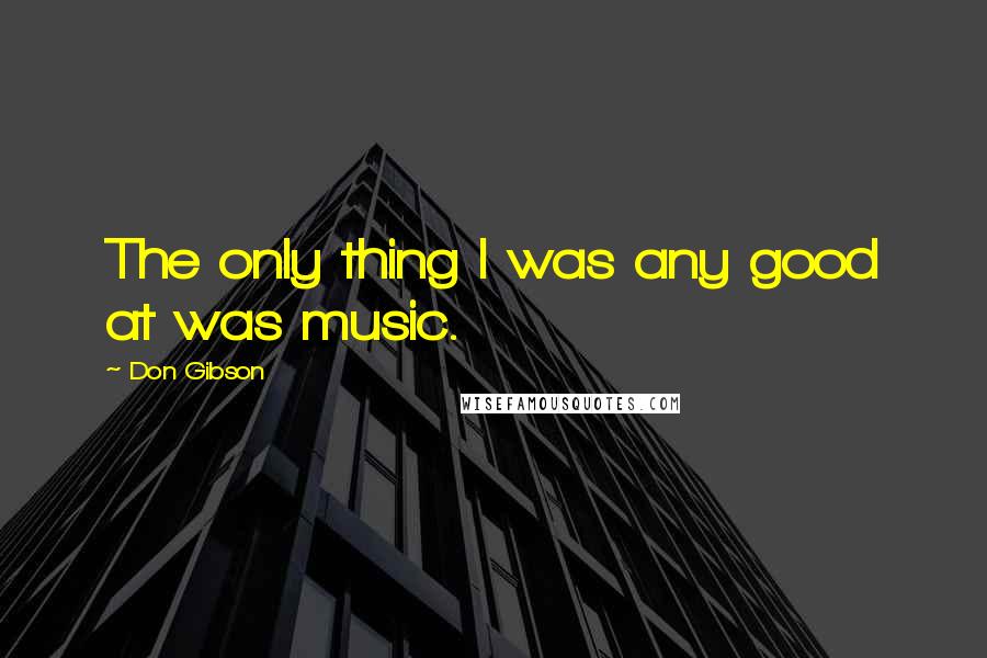 Don Gibson Quotes: The only thing I was any good at was music.