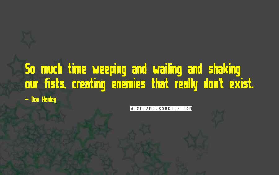 Don Henley Quotes: So much time weeping and wailing and shaking our fists, creating enemies that really don't exist.