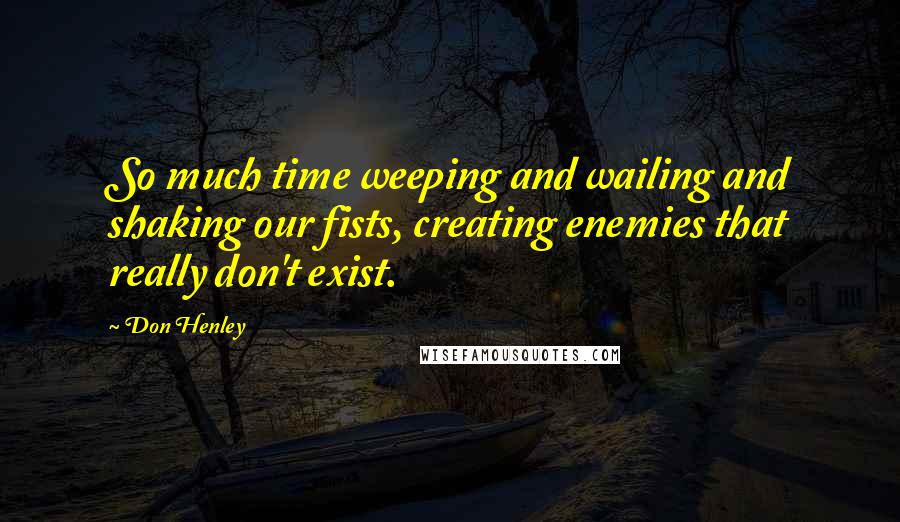 Don Henley Quotes: So much time weeping and wailing and shaking our fists, creating enemies that really don't exist.