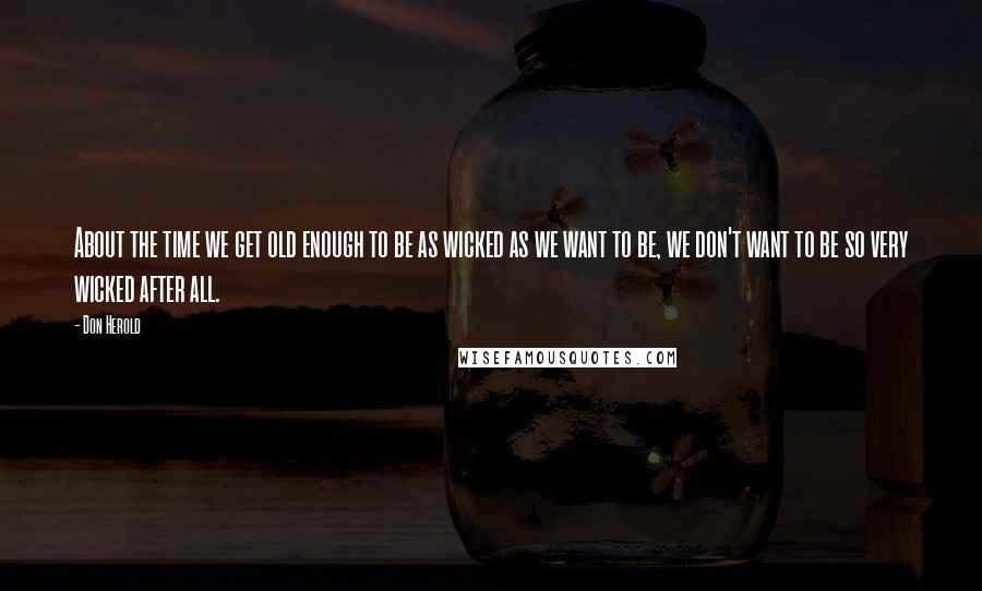 Don Herold Quotes: About the time we get old enough to be as wicked as we want to be, we don't want to be so very wicked after all.