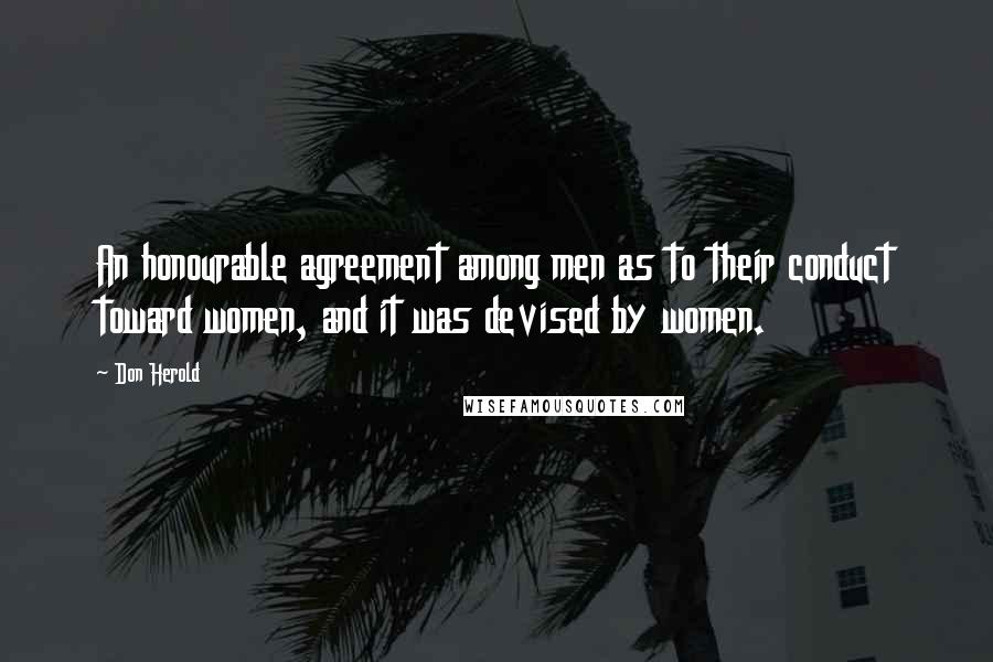 Don Herold Quotes: An honourable agreement among men as to their conduct toward women, and it was devised by women.