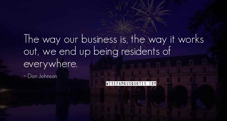 Don Johnson Quotes: The way our business is, the way it works out, we end up being residents of everywhere.