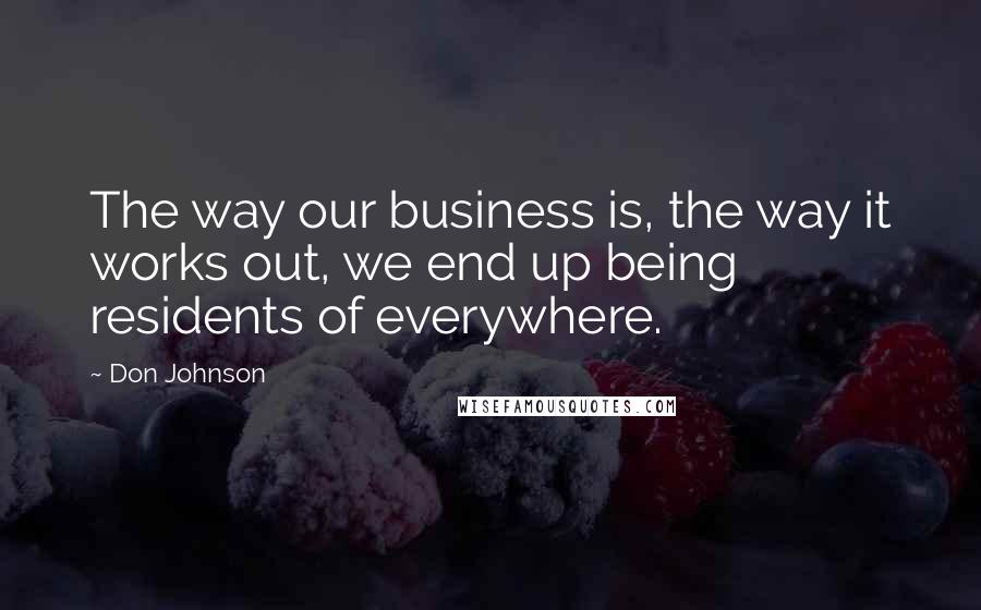 Don Johnson Quotes: The way our business is, the way it works out, we end up being residents of everywhere.