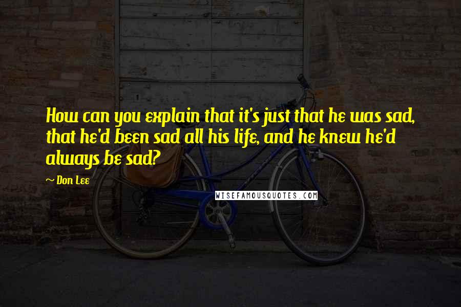 Don Lee Quotes: How can you explain that it's just that he was sad, that he'd been sad all his life, and he knew he'd always be sad?