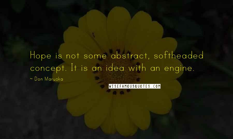 Don Maruska Quotes: Hope is not some abstract, softheaded concept. It is an idea with an engine.