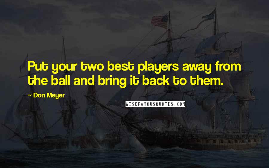 Don Meyer Quotes: Put your two best players away from the ball and bring it back to them.