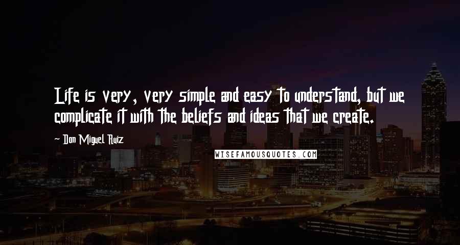 Don Miguel Ruiz Quotes: Life is very, very simple and easy to understand, but we complicate it with the beliefs and ideas that we create.