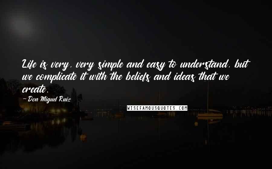 Don Miguel Ruiz Quotes: Life is very, very simple and easy to understand, but we complicate it with the beliefs and ideas that we create.