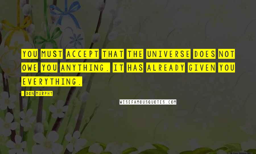 Don Murphy Quotes: You must accept that the universe does not owe you anything. It has already given you everything.