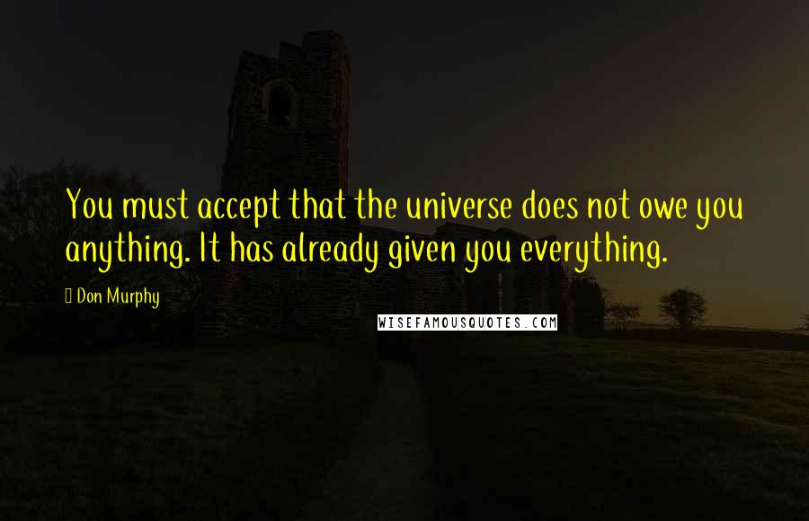 Don Murphy Quotes: You must accept that the universe does not owe you anything. It has already given you everything.