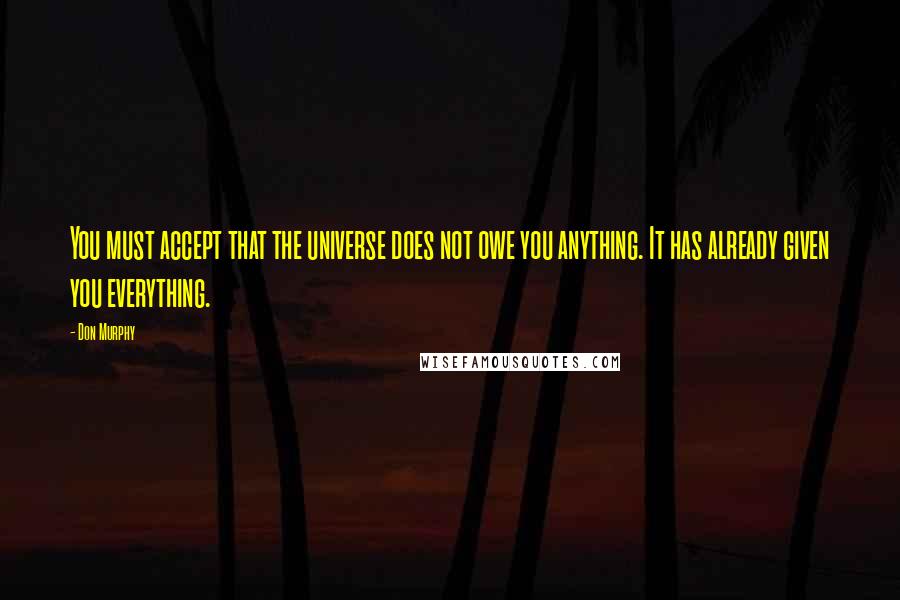 Don Murphy Quotes: You must accept that the universe does not owe you anything. It has already given you everything.