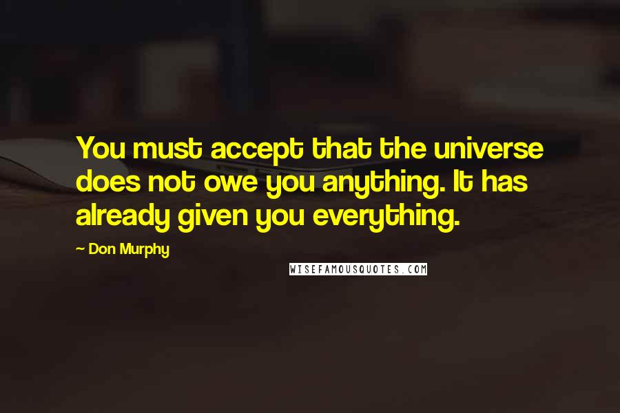 Don Murphy Quotes: You must accept that the universe does not owe you anything. It has already given you everything.