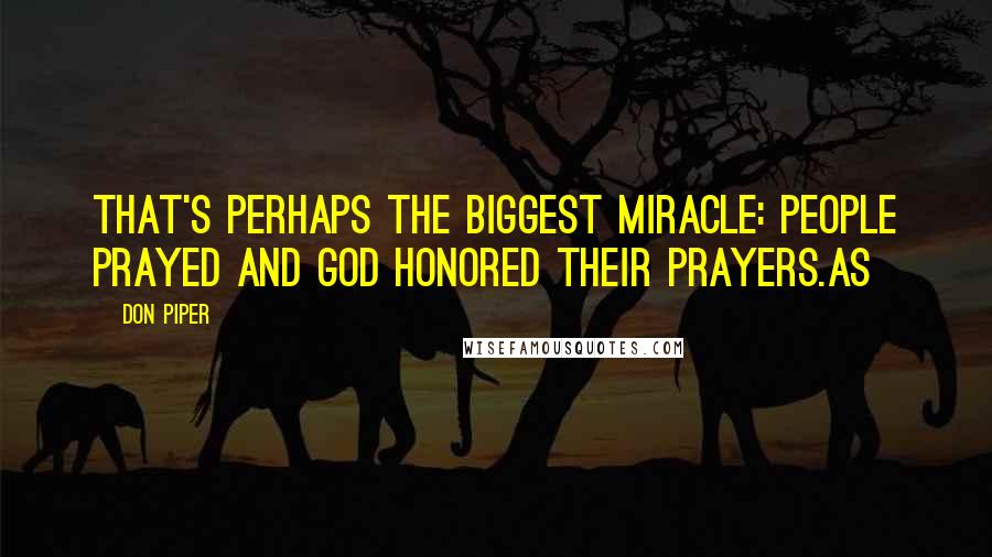 Don Piper Quotes: That's perhaps the biggest miracle: People prayed and God honored their prayers.As