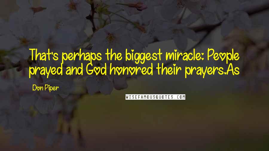 Don Piper Quotes: That's perhaps the biggest miracle: People prayed and God honored their prayers.As