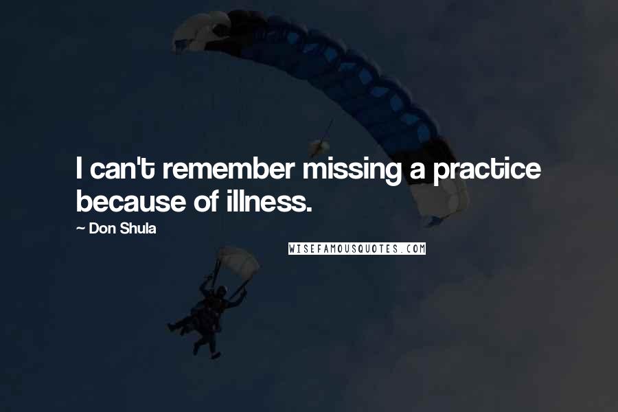 Don Shula Quotes: I can't remember missing a practice because of illness.