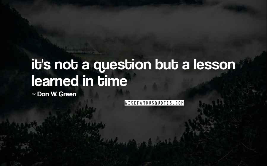 Don W. Green Quotes: it's not a question but a lesson learned in time