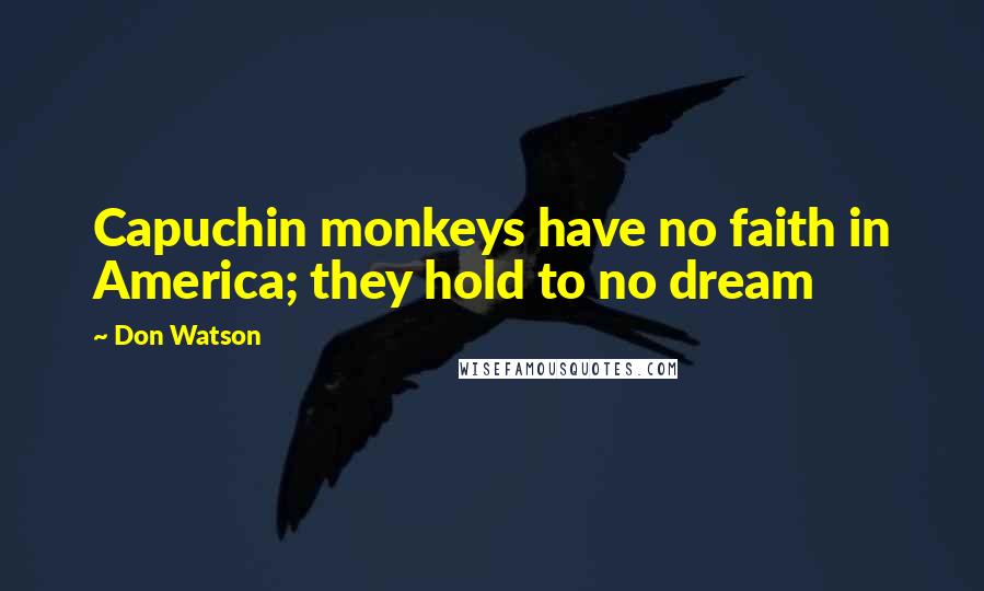 Don Watson Quotes: Capuchin monkeys have no faith in America; they hold to no dream