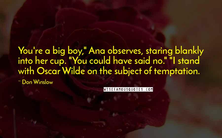 Don Winslow Quotes: You're a big boy," Ana observes, staring blankly into her cup. "You could have said no." "I stand with Oscar Wilde on the subject of temptation.