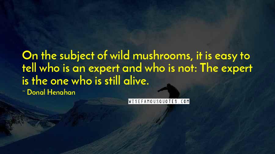 Donal Henahan Quotes: On the subject of wild mushrooms, it is easy to tell who is an expert and who is not: The expert is the one who is still alive.