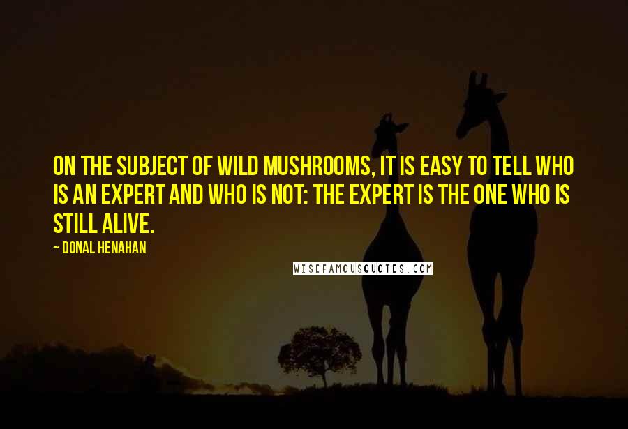 Donal Henahan Quotes: On the subject of wild mushrooms, it is easy to tell who is an expert and who is not: The expert is the one who is still alive.