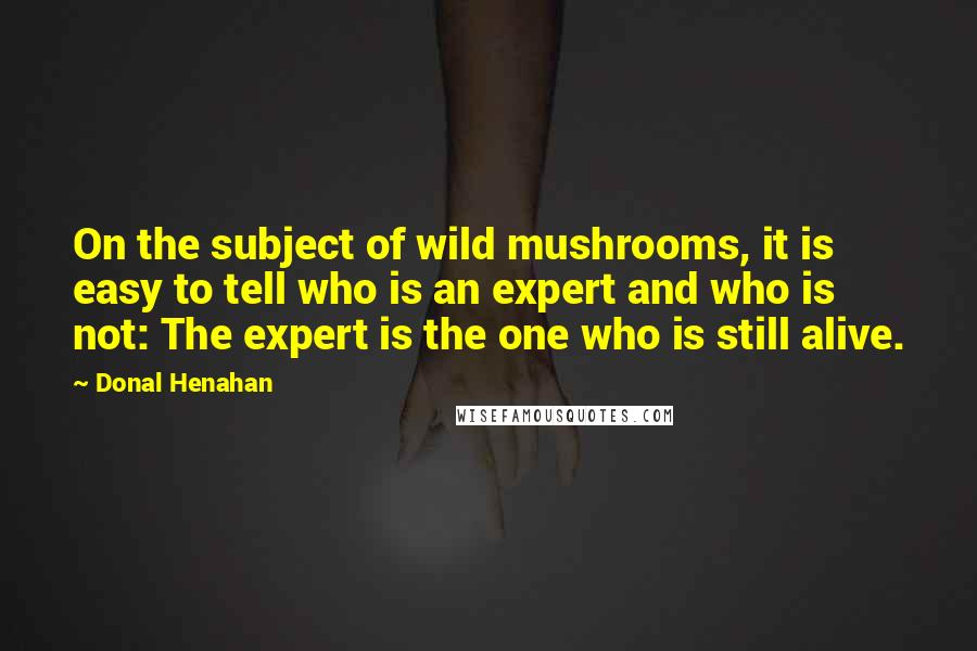 Donal Henahan Quotes: On the subject of wild mushrooms, it is easy to tell who is an expert and who is not: The expert is the one who is still alive.