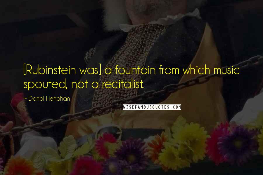 Donal Henahan Quotes: [Rubinstein was] a fountain from which music spouted, not a recitalist.