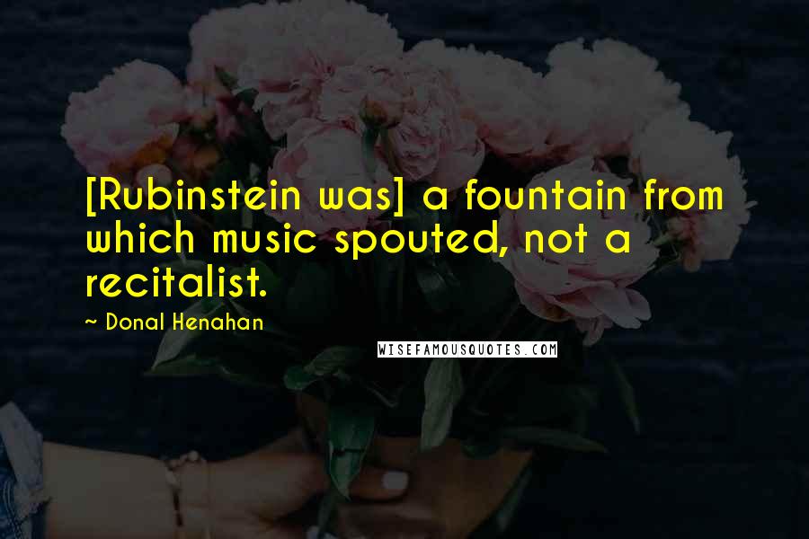 Donal Henahan Quotes: [Rubinstein was] a fountain from which music spouted, not a recitalist.