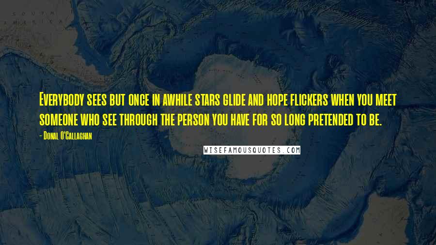 Donal O'Callaghan Quotes: Everybody sees but once in awhile stars glide and hope flickers when you meet someone who see through the person you have for so long pretended to be.