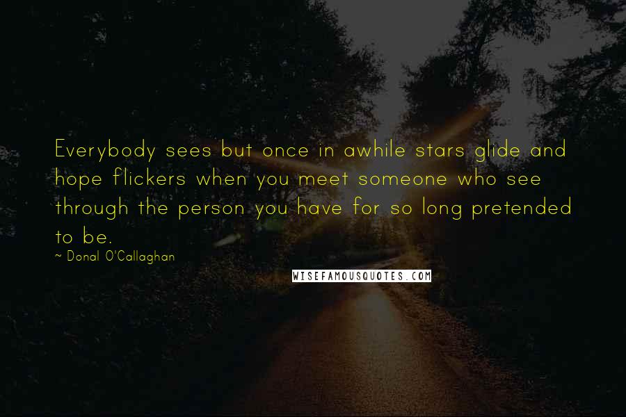 Donal O'Callaghan Quotes: Everybody sees but once in awhile stars glide and hope flickers when you meet someone who see through the person you have for so long pretended to be.