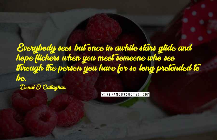 Donal O'Callaghan Quotes: Everybody sees but once in awhile stars glide and hope flickers when you meet someone who see through the person you have for so long pretended to be.