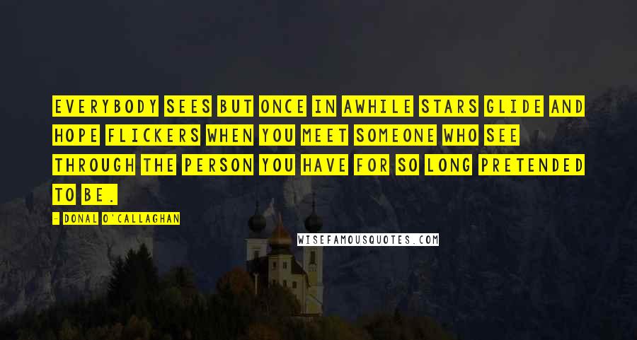 Donal O'Callaghan Quotes: Everybody sees but once in awhile stars glide and hope flickers when you meet someone who see through the person you have for so long pretended to be.