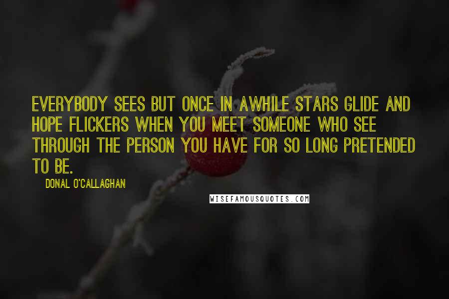 Donal O'Callaghan Quotes: Everybody sees but once in awhile stars glide and hope flickers when you meet someone who see through the person you have for so long pretended to be.