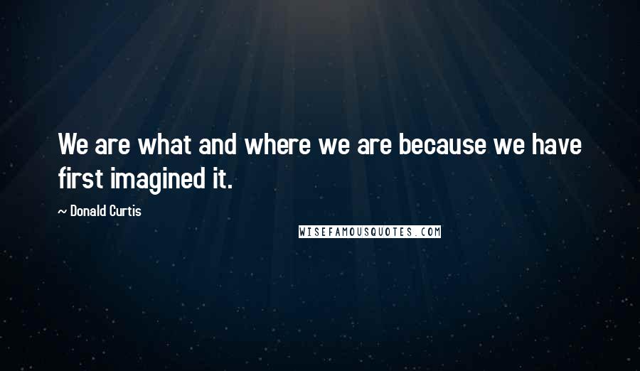 Donald Curtis Quotes: We are what and where we are because we have first imagined it.