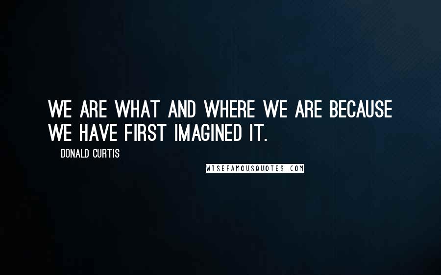 Donald Curtis Quotes: We are what and where we are because we have first imagined it.