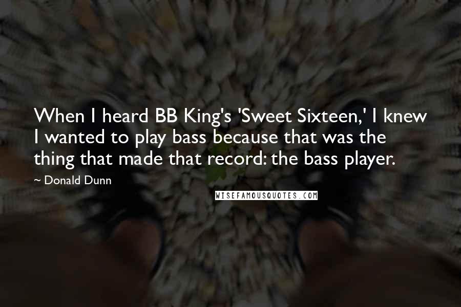 Donald Dunn Quotes: When I heard BB King's 'Sweet Sixteen,' I knew I wanted to play bass because that was the thing that made that record: the bass player.