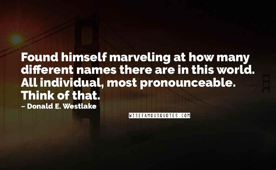 Donald E. Westlake Quotes: Found himself marveling at how many different names there are in this world. All individual, most pronounceable. Think of that.