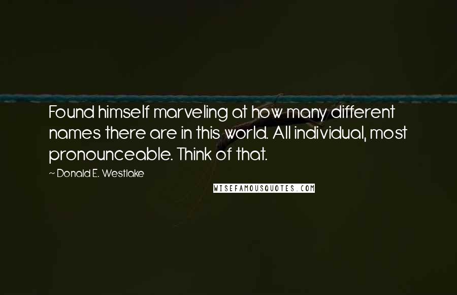 Donald E. Westlake Quotes: Found himself marveling at how many different names there are in this world. All individual, most pronounceable. Think of that.