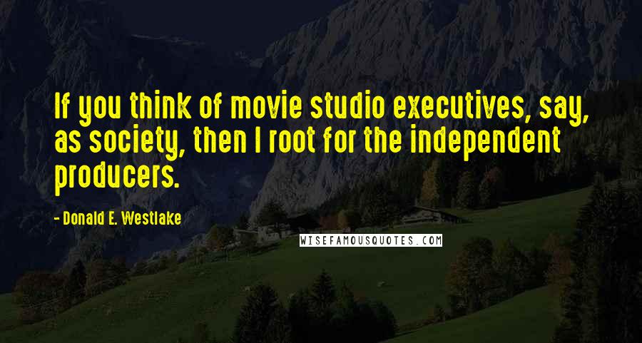 Donald E. Westlake Quotes: If you think of movie studio executives, say, as society, then I root for the independent producers.