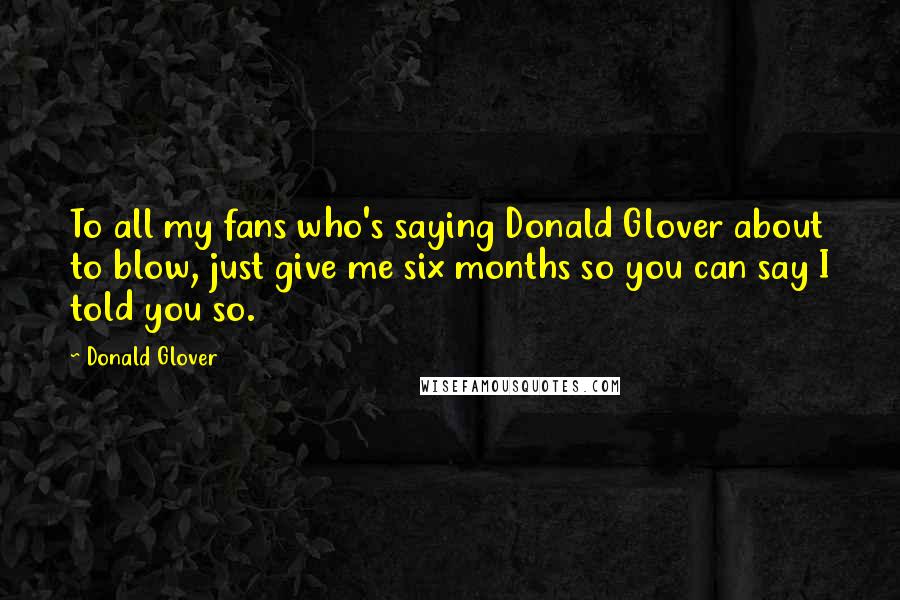 Donald Glover Quotes: To all my fans who's saying Donald Glover about to blow, just give me six months so you can say I told you so.