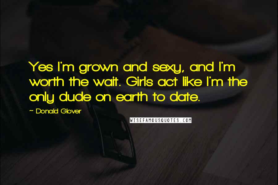 Donald Glover Quotes: Yes I'm grown and sexy, and I'm worth the wait. Girls act like I'm the only dude on earth to date.