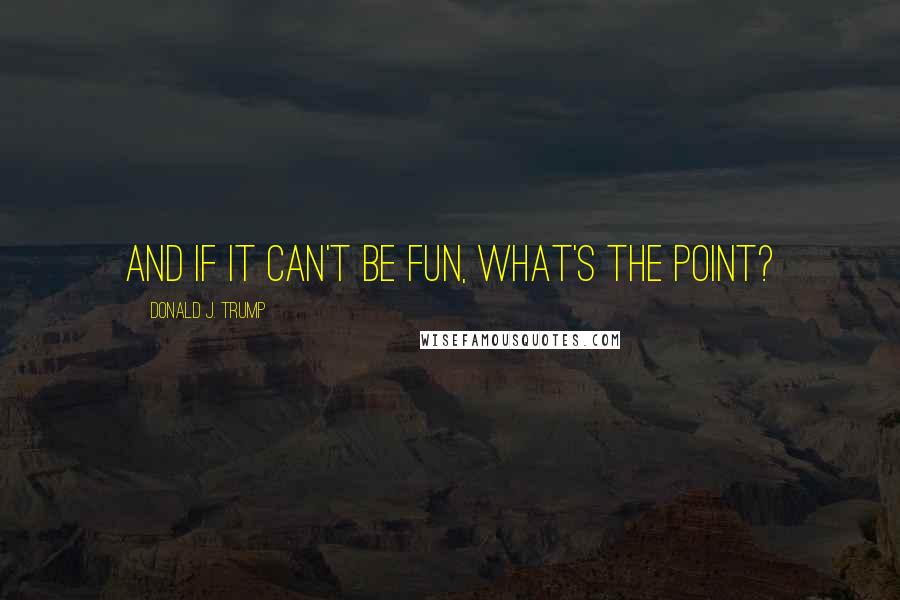 Donald J. Trump Quotes: And if it can't be fun, what's the point?