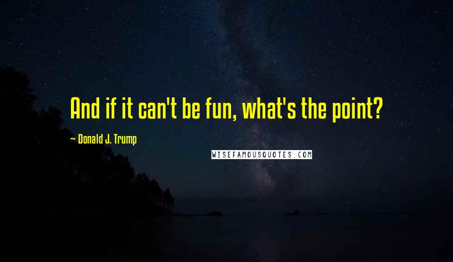 Donald J. Trump Quotes: And if it can't be fun, what's the point?