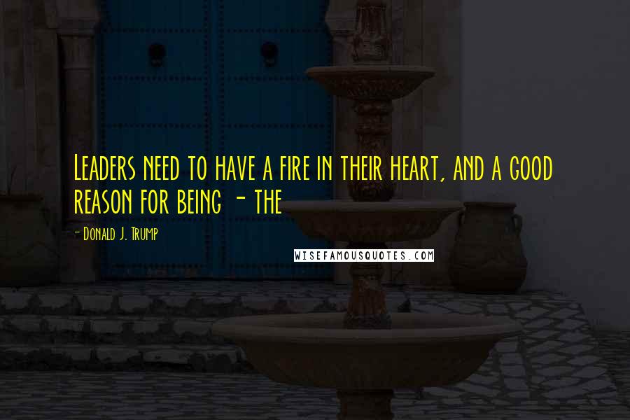 Donald J. Trump Quotes: Leaders need to have a fire in their heart, and a good reason for being - the